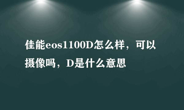 佳能eos1100D怎么样，可以摄像吗，D是什么意思