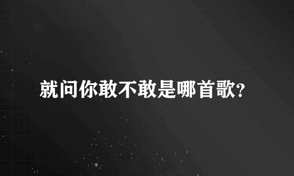 就问你敢不敢是哪首歌？