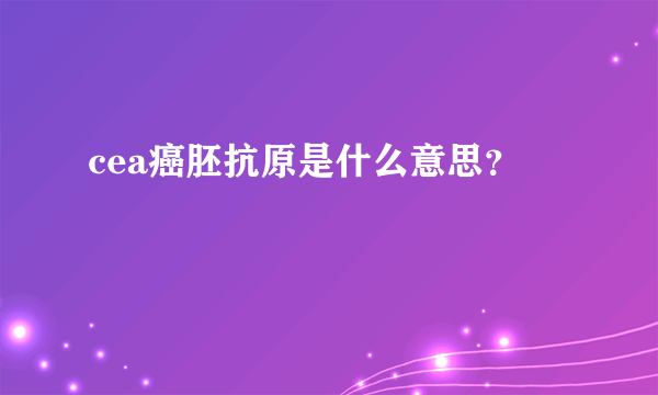 cea癌胚抗原是什么意思？