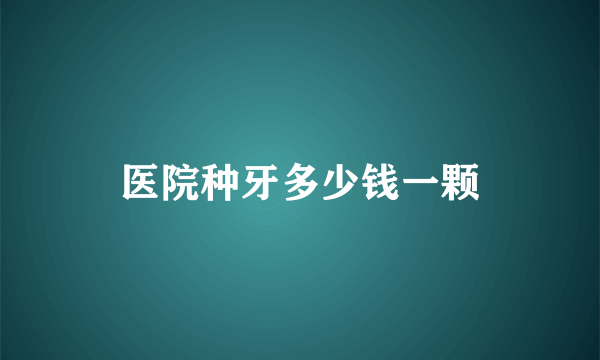 医院种牙多少钱一颗