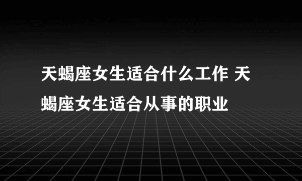 天蝎座女生适合什么工作 天蝎座女生适合从事的职业