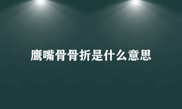 鹰嘴骨骨折是什么意思