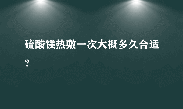 硫酸镁热敷一次大概多久合适？