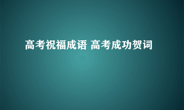 高考祝福成语 高考成功贺词