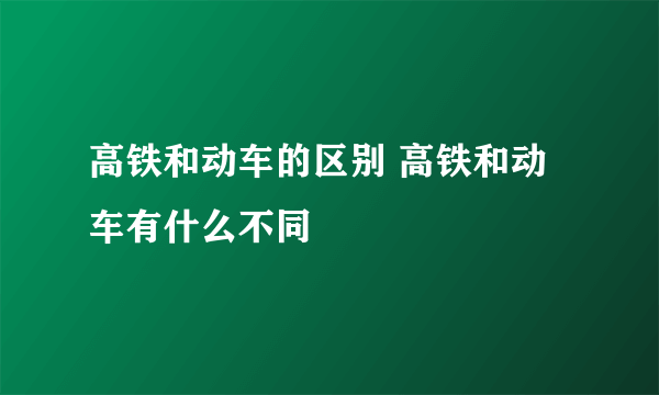 高铁和动车的区别 高铁和动车有什么不同