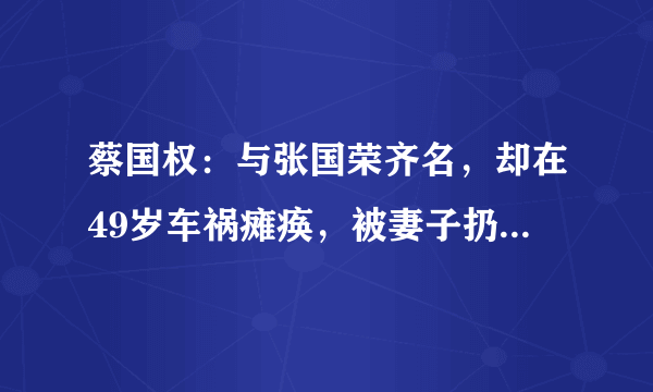 蔡国权：与张国荣齐名，却在49岁车祸瘫痪，被妻子扔在养老院18年