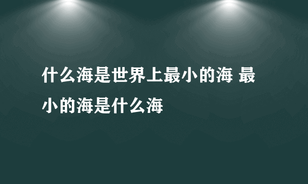 什么海是世界上最小的海 最小的海是什么海