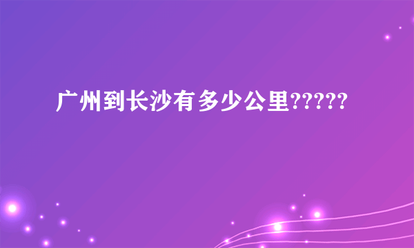 广州到长沙有多少公里?????