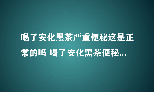 喝了安化黑茶严重便秘这是正常的吗 喝了安化黑茶便秘了怎么办