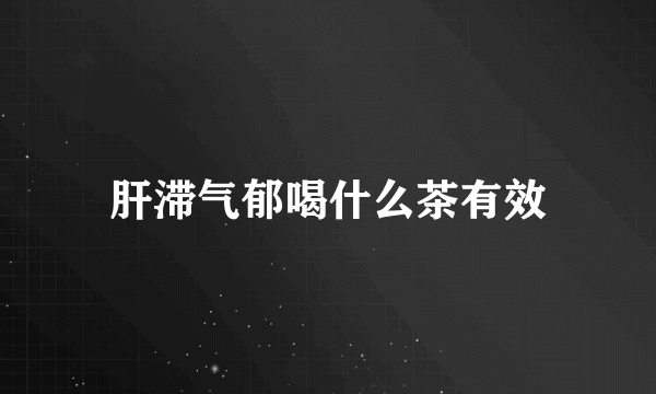 肝滞气郁喝什么茶有效