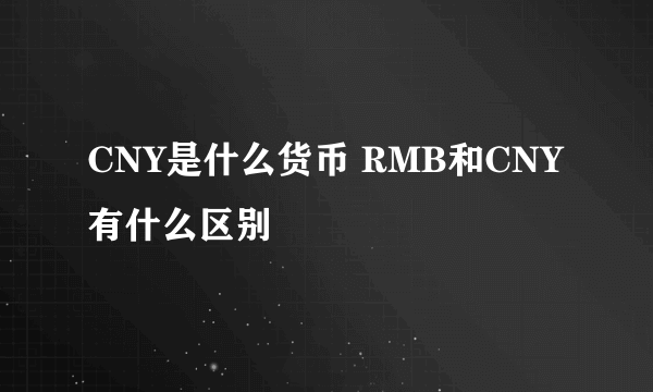 CNY是什么货币 RMB和CNY有什么区别