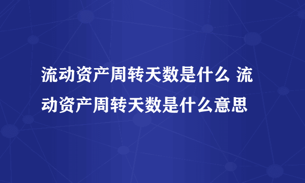 流动资产周转天数是什么 流动资产周转天数是什么意思