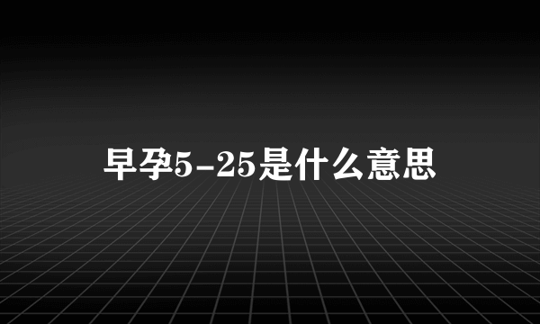 早孕5-25是什么意思