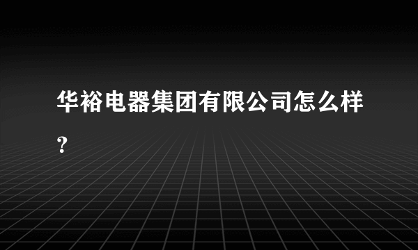 华裕电器集团有限公司怎么样？