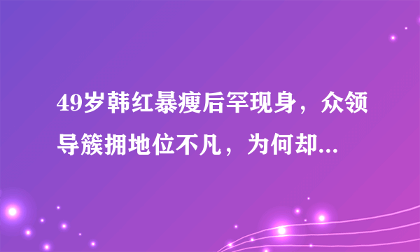 49岁韩红暴瘦后罕现身，众领导簇拥地位不凡，为何却被网友质疑是假货？