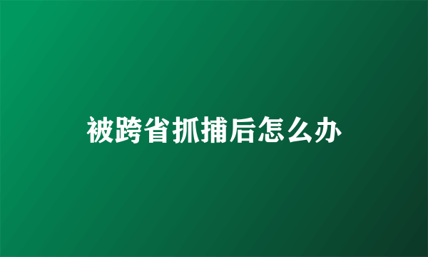 被跨省抓捕后怎么办