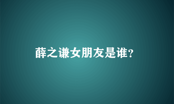 薛之谦女朋友是谁？