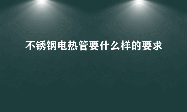 不锈钢电热管要什么样的要求