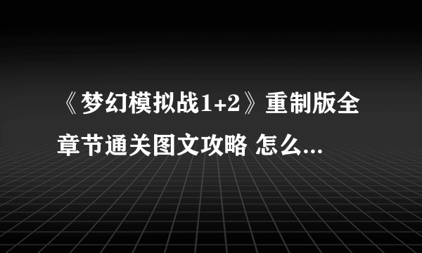 《梦幻模拟战1+2》重制版全章节通关图文攻略 怎么通关？【完结】