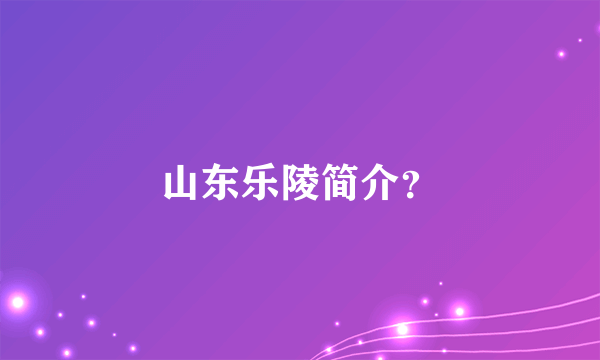 山东乐陵简介？