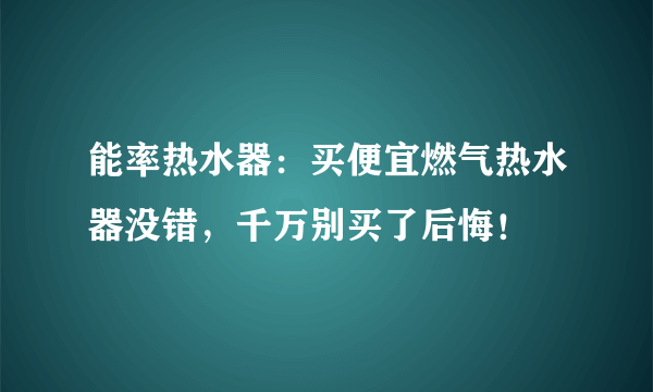 能率热水器：买便宜燃气热水器没错，千万别买了后悔！