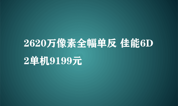 2620万像素全幅单反 佳能6D2单机9199元