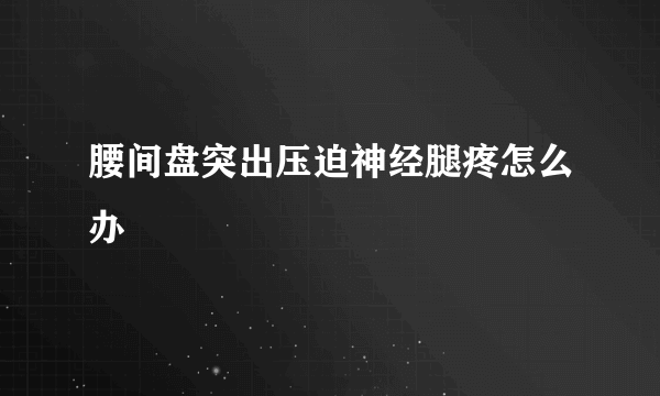 腰间盘突出压迫神经腿疼怎么办