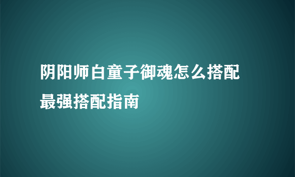 阴阳师白童子御魂怎么搭配 最强搭配指南