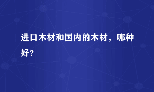 进口木材和国内的木材，哪种好？