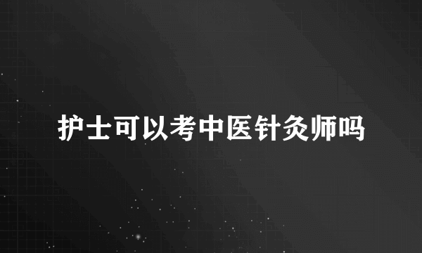 护士可以考中医针灸师吗