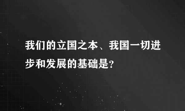 我们的立国之本、我国一切进步和发展的基础是？