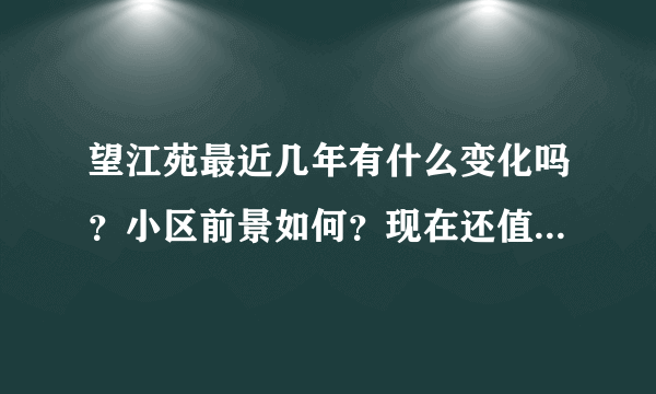 望江苑最近几年有什么变化吗？小区前景如何？现在还值得入手吗？