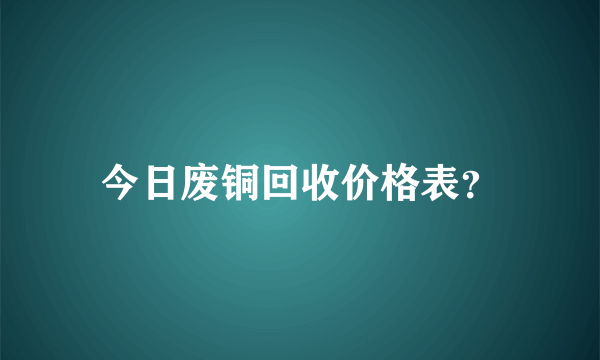 今日废铜回收价格表？