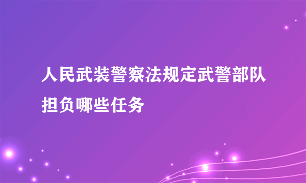 人民武装警察法规定武警部队担负哪些任务