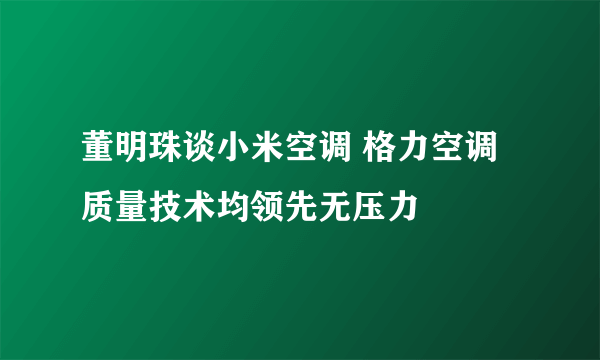 董明珠谈小米空调 格力空调质量技术均领先无压力