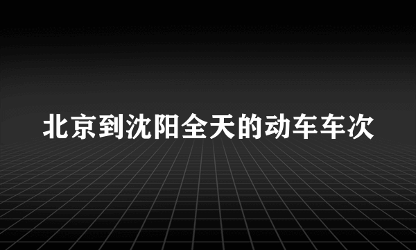 北京到沈阳全天的动车车次