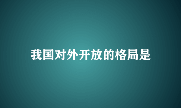 我国对外开放的格局是