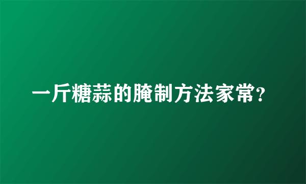 一斤糖蒜的腌制方法家常？