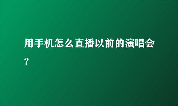 用手机怎么直播以前的演唱会？