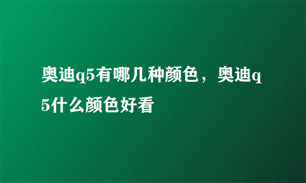 奥迪q5有哪几种颜色，奥迪q5什么颜色好看