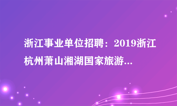 浙江事业单位招聘：2019浙江杭州萧山湘湖国家旅游度假区管理委员会选聘1人公告