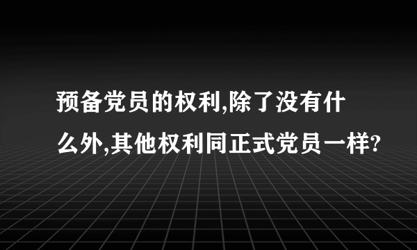 预备党员的权利,除了没有什么外,其他权利同正式党员一样?