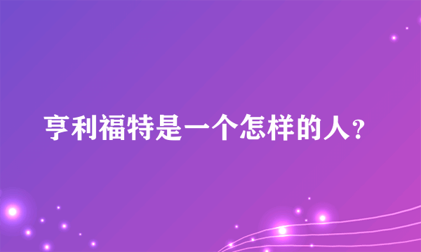 亨利福特是一个怎样的人？