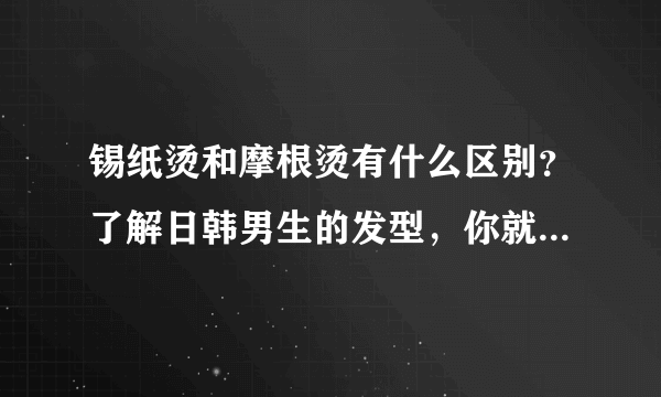 锡纸烫和摩根烫有什么区别？了解日韩男生的发型，你就知道区别了