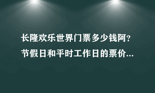 长隆欢乐世界门票多少钱阿？节假日和平时工作日的票价一样吗？