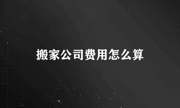 搬家公司费用怎么算