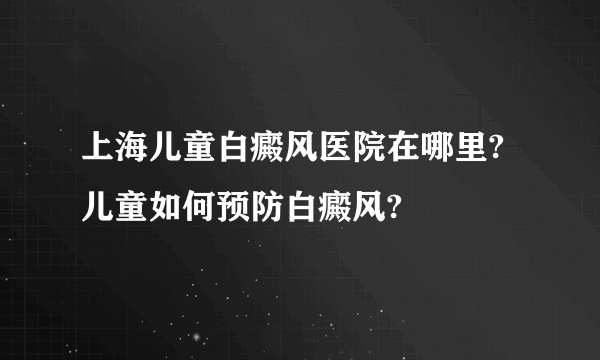 上海儿童白癜风医院在哪里?儿童如何预防白癜风?