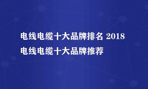 电线电缆十大品牌排名 2018电线电缆十大品牌推荐