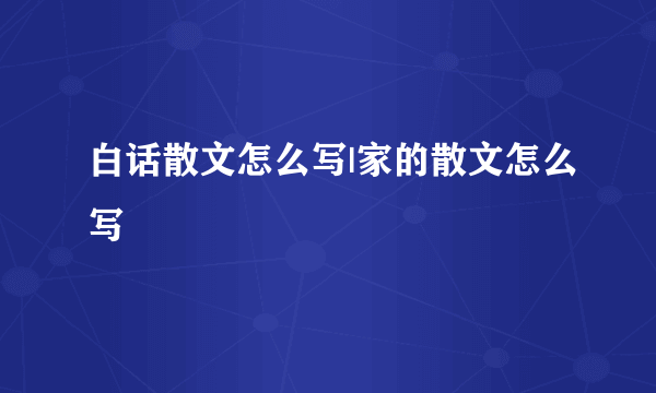 白话散文怎么写|家的散文怎么写