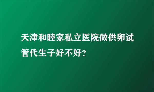 天津和睦家私立医院做供卵试管代生子好不好？